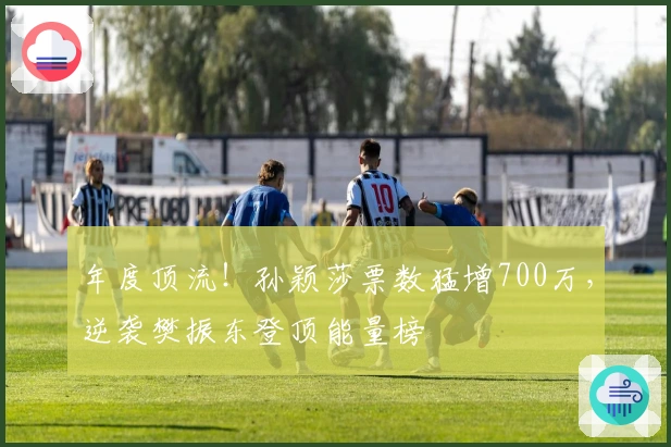 年度顶流！孙颖莎票数猛增700万，逆袭樊振东登顶能量榜