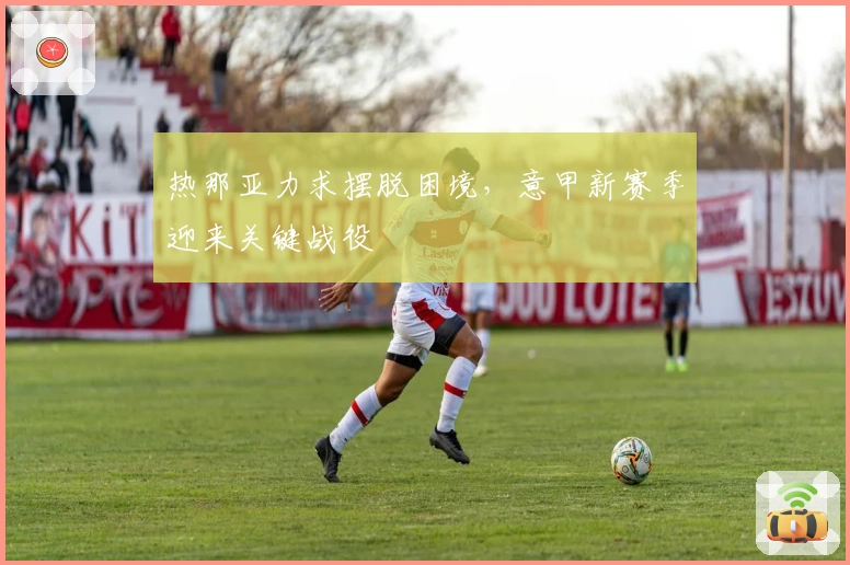 热那亚力求摆脱困境，意甲新赛季迎来关键战役