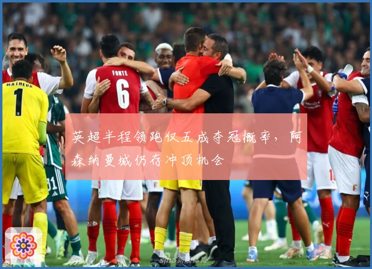 英超半程领跑仅五成夺冠概率，阿森纳曼城仍存冲顶机会