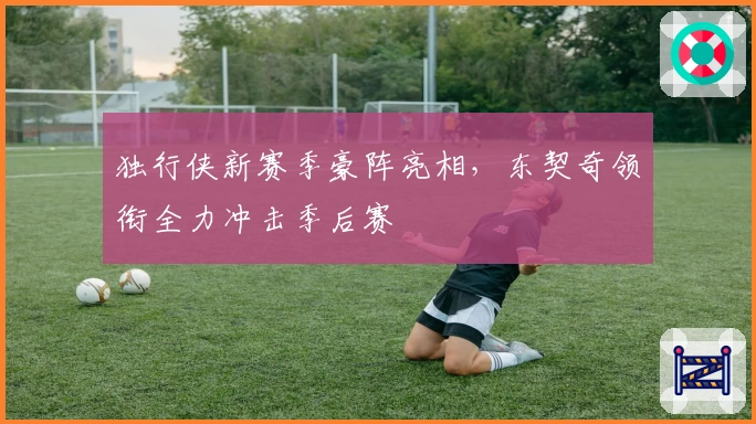 独行侠新赛季豪阵亮相，东契奇领衔全力冲击季后赛