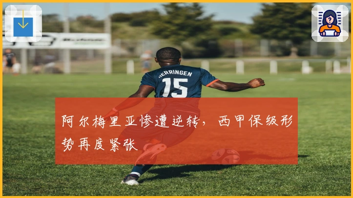 阿尔梅里亚惨遭逆转，西甲保级形势再度紧张