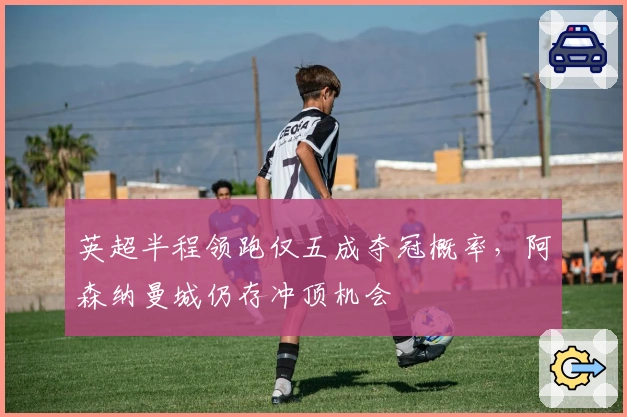 英超半程领跑仅五成夺冠概率，阿森纳曼城仍存冲顶机会