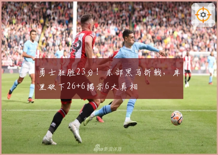 勇士狂胜23分！东部黑马折戟，库里砍下26+6揭示6大真相