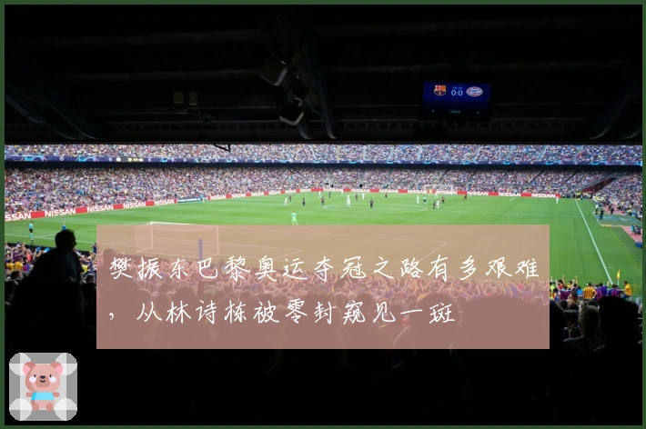 樊振东巴黎奥运夺冠之路有多艰难，从林诗栋被零封窥见一斑