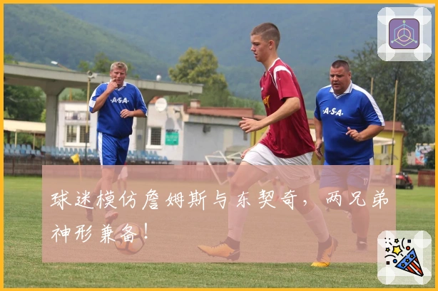 球迷模仿詹姆斯与东契奇，两兄弟神形兼备！