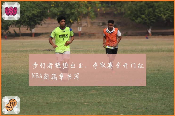 步行者强势出击，夺取赛季开门红NBA新篇章书写