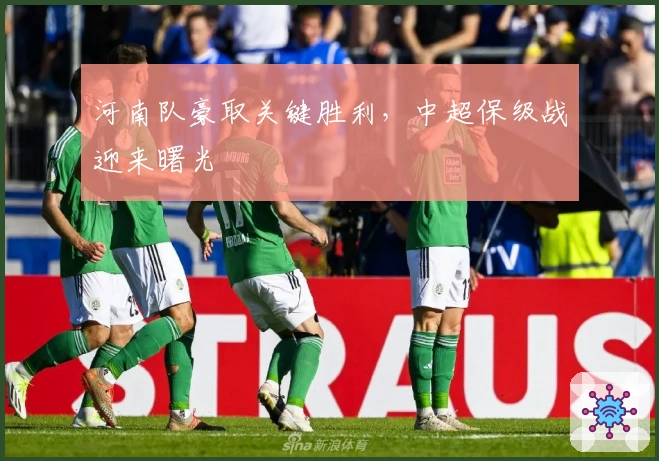 河南队豪取关键胜利，中超保级战迎来曙光