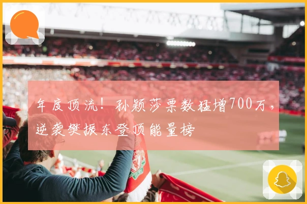 年度顶流！孙颖莎票数猛增700万，逆袭樊振东登顶能量榜