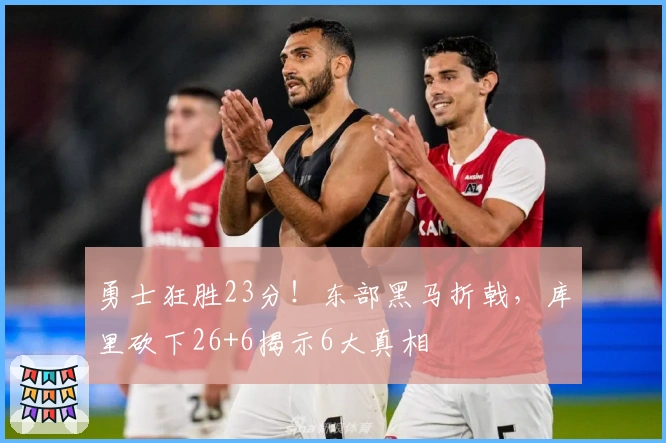 勇士狂胜23分！东部黑马折戟，库里砍下26+6揭示6大真相