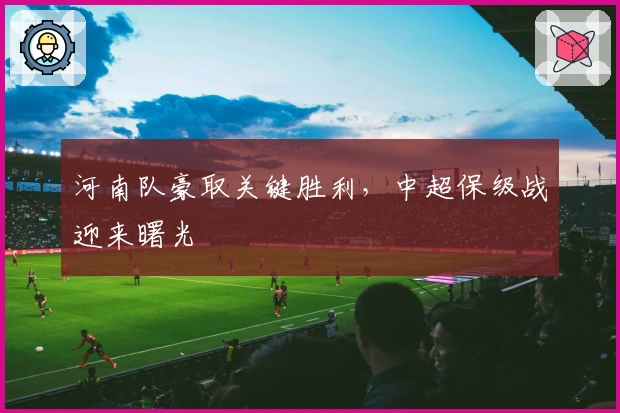 河南队豪取关键胜利，中超保级战迎来曙光