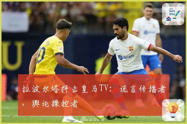 拉波尔塔抨击皇马TV：谎言传播者，舆论操控者