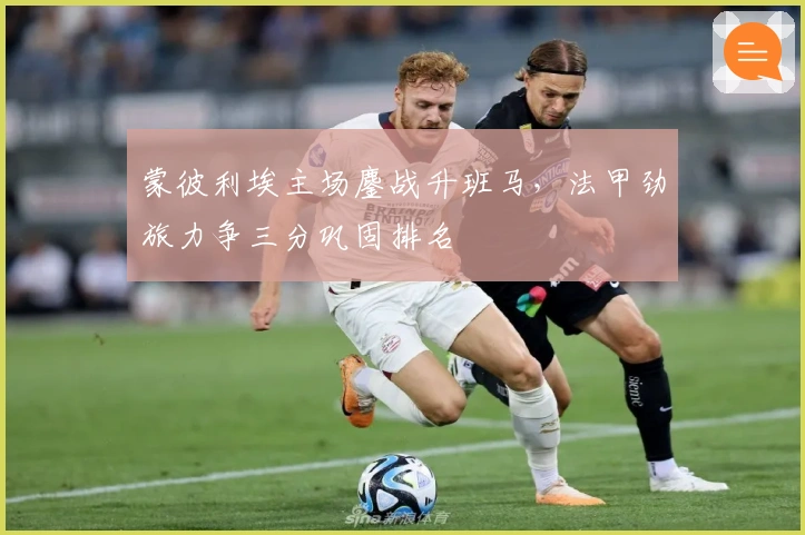 蒙彼利埃主场鏖战升班马，法甲劲旅力争三分巩固排名