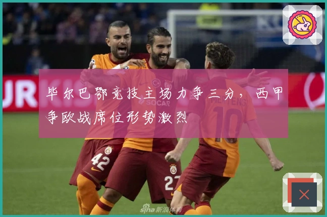 毕尔巴鄂竞技主场力争三分，西甲争欧战席位形势激烈