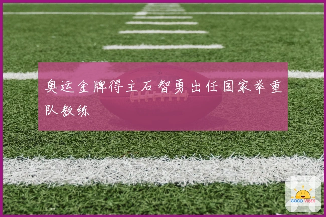 奥运金牌得主石智勇出任国家举重队教练