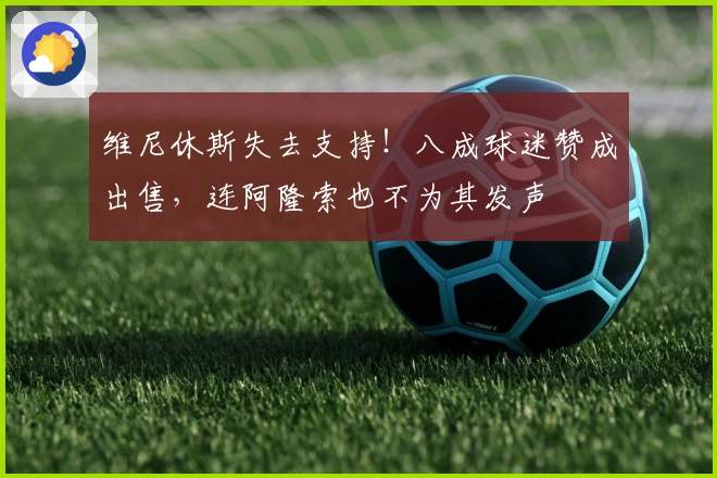 维尼休斯失去支持！八成球迷赞成出售，连阿隆索也不为其发声